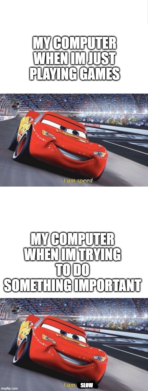 MY COMPUTER WHEN IM JUST PLAYING GAMES; MY COMPUTER WHEN IM TRYING TO DO SOMETHING IMPORTANT; SLOW | image tagged in blank white template,blank meme template,i am speed | made w/ Imgflip meme maker
