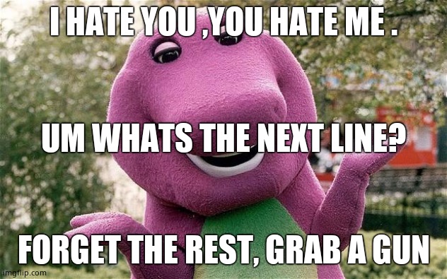 Let's kill BARNEY | I HATE YOU ,YOU HATE ME . UM WHATS THE NEXT LINE? FORGET THE REST, GRAB A GUN | image tagged in barney | made w/ Imgflip meme maker