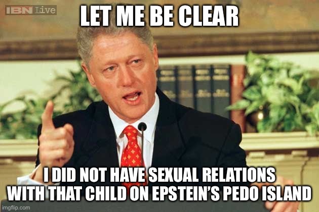 Bill Clinton - Sexual Relations | LET ME BE CLEAR; I DID NOT HAVE SEXUAL RELATIONS WITH THAT CHILD ON EPSTEIN’S PEDO ISLAND | image tagged in bill clinton - sexual relations | made w/ Imgflip meme maker