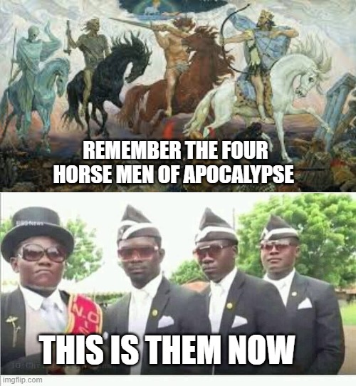 Coffin Dance | REMEMBER THE FOUR HORSE MEN OF APOCALYPSE; THIS IS THEM NOW | image tagged in coffin dance | made w/ Imgflip meme maker