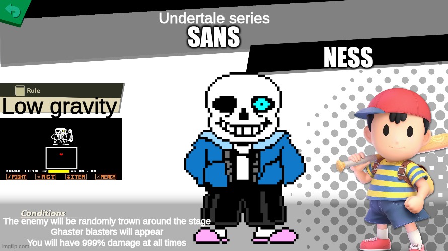 Smash bros spirit fight | Undertale series; SANS; NESS; Low gravity; The enemy will be randomly trown around the stage
Ghaster blasters will appear
You will have 999% damage at all times | image tagged in smash bros spirit fight | made w/ Imgflip meme maker
