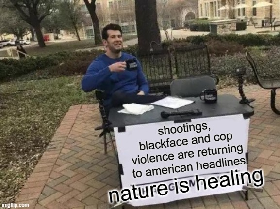 nature is healing | shootings, blackface and cop violence are returning to american headlines; nature is healing | image tagged in memes,change my mind,nature is healing,coronavirus,covid19 | made w/ Imgflip meme maker