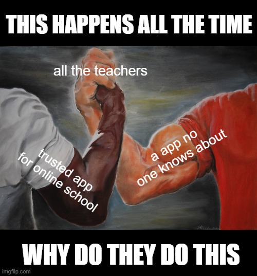 Epic Handshake Meme | THIS HAPPENS ALL THE TIME; all the teachers; a app no one knows about; trusted app for online school; WHY DO THEY DO THIS | image tagged in memes,epic handshake | made w/ Imgflip meme maker