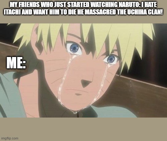 Finishing anime | MY FRIENDS WHO JUST STARTED WATCHING NARUTO: I HATE ITACHI AND WANT HIM TO DIE HE MASSACRED THE UCHIHA CLAN! ME: | image tagged in finishing anime | made w/ Imgflip meme maker