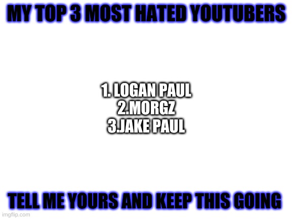 Blank White Template | MY TOP 3 MOST HATED YOUTUBERS; 1. LOGAN PAUL
2.MORGZ
3.JAKE PAUL; TELL ME YOURS AND KEEP THIS GOING | image tagged in blank white template | made w/ Imgflip meme maker