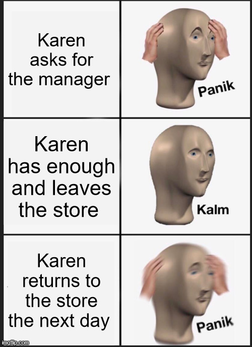 Panik Kalm Panik | Karen asks for the manager; Karen has enough and leaves the store; Karen returns to the store the next day | image tagged in memes,panik kalm panik | made w/ Imgflip meme maker