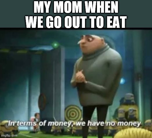 In terms of money | MY MOM WHEN WE GO OUT TO EAT | image tagged in in terms of money | made w/ Imgflip meme maker