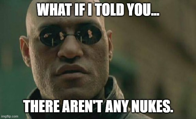 No Nukes. | WHAT IF I TOLD YOU... THERE AREN'T ANY NUKES. | image tagged in no nukes | made w/ Imgflip meme maker