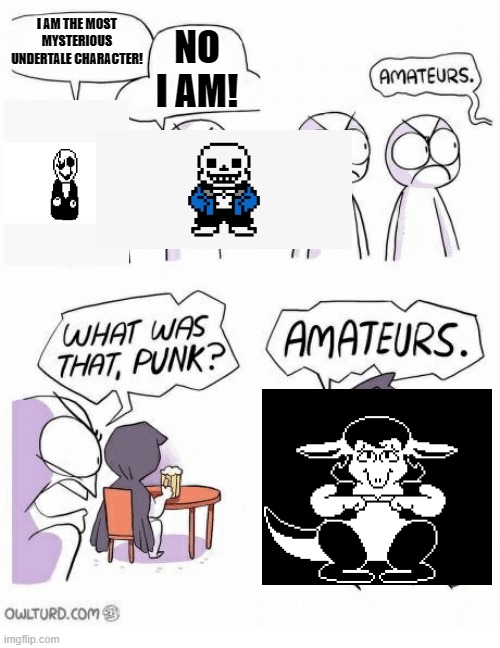 Amateurs | I AM THE MOST MYSTERIOUS UNDERTALE CHARACTER! NO I AM! | image tagged in amateurs,undertale | made w/ Imgflip meme maker