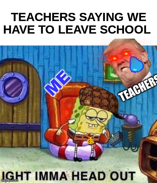 Spongebob Ight Imma Head Out | TEACHERS SAYING WE HAVE TO LEAVE SCHOOL; TEACHERS; ME | image tagged in memes,spongebob ight imma head out | made w/ Imgflip meme maker