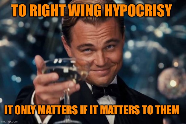 Leonardo Dicaprio Cheers Meme | TO RIGHT WING HYPOCRISY IT ONLY MATTERS IF IT MATTERS TO THEM | image tagged in memes,leonardo dicaprio cheers | made w/ Imgflip meme maker