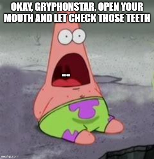 Can you hear the MODs screaming in there? | OKAY, GRYPHONSTAR, OPEN YOUR MOUTH AND LET CHECK THOSE TEETH; HELP ME | image tagged in suprised patrick | made w/ Imgflip meme maker