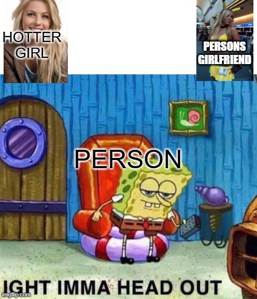 Spongebob Ight Imma Head Out |  HOTTER GIRL; PERSONS GIRLFRIEND; PERSON | image tagged in memes,spongebob ight imma head out | made w/ Imgflip meme maker