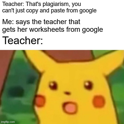 Surprised Pikachu Meme | Teacher: That's plagiarism, you can't just copy and paste from google; Me: says the teacher that gets her worksheets from google; Teacher: | image tagged in memes,surprised pikachu | made w/ Imgflip meme maker