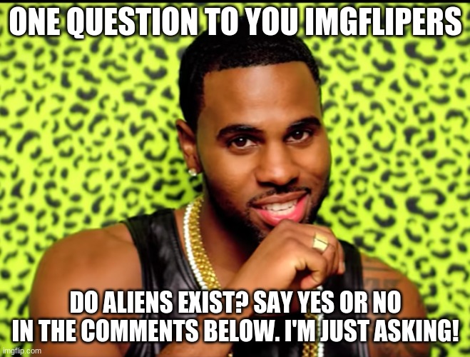 I've got something on my mind today. i saw a UFO | ONE QUESTION TO YOU IMGFLIPERS; DO ALIENS EXIST? SAY YES OR NO IN THE COMMENTS BELOW. I'M JUST ASKING! | image tagged in jason derulo wiggle | made w/ Imgflip meme maker