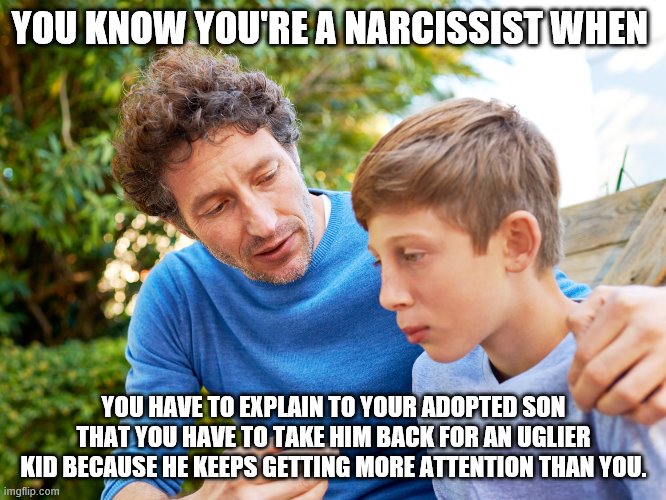 Father and Son | YOU KNOW YOU'RE A NARCISSIST WHEN; YOU HAVE TO EXPLAIN TO YOUR ADOPTED SON THAT YOU HAVE TO TAKE HIM BACK FOR AN UGLIER KID BECAUSE HE KEEPS GETTING MORE ATTENTION THAN YOU. | image tagged in father and son | made w/ Imgflip meme maker