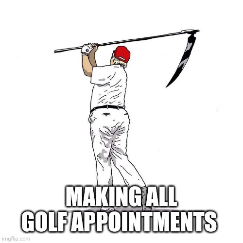 Trump death golfing | MAKING ALL GOLF APPOINTMENTS | image tagged in trump death golfing | made w/ Imgflip meme maker