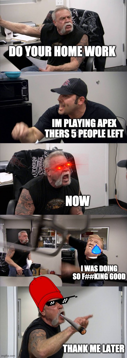 American Chopper Argument | DO YOUR HOME WORK; IM PLAYING APEX THERS 5 PEOPLE LEFT; NOW; I WAS DOING SO F##KING GOOD; THANK ME LATER | image tagged in memes,american chopper argument | made w/ Imgflip meme maker