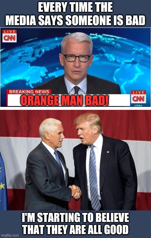THE MEDIA IS EVIL ASS FULL OF HATE | EVERY TIME THE MEDIA SAYS SOMEONE IS BAD; ORANGE MAN BAD! I'M STARTING TO BELIEVE THAT THEY ARE ALL GOOD | image tagged in trump pence,cnn breaking news anderson cooper,president trump | made w/ Imgflip meme maker