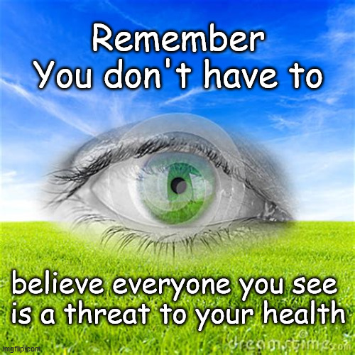 You don't have to believe everyone you see is a threat to your health | Remember
You don't have to; believe everyone you see 
is a threat to your health | image tagged in covid-19 | made w/ Imgflip meme maker