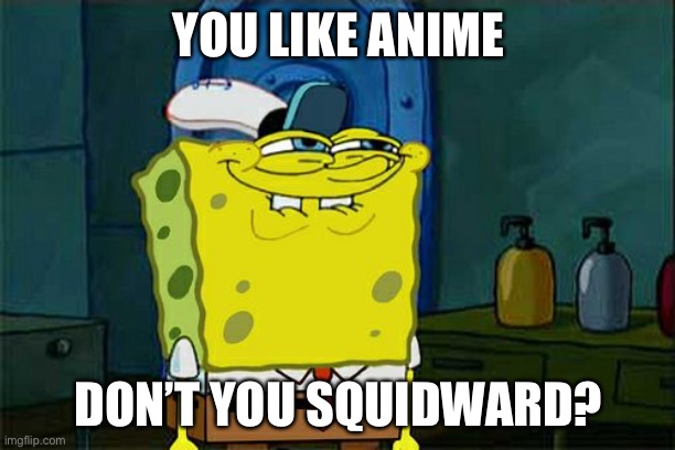 Don't You Squidward Meme | YOU LIKE ANIME; DON’T YOU SQUIDWARD? | image tagged in memes,don't you squidward | made w/ Imgflip meme maker
