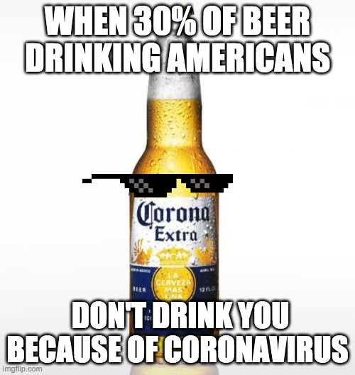 Corona Meme | WHEN 30% OF BEER DRINKING AMERICANS; DON'T DRINK YOU BECAUSE OF CORONAVIRUS | image tagged in memes,corona | made w/ Imgflip meme maker