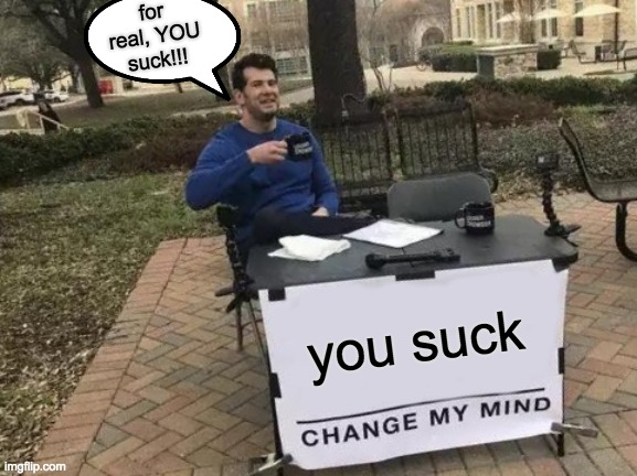 Dont listen to this dummy | for real, YOU suck!!! you suck | image tagged in memes,change my mind | made w/ Imgflip meme maker