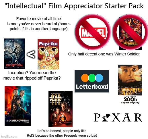 Inception bad because it make inferior people feel smart when only intellectuals like me deserve to feel smart. | "Intellectual" Film Appreciator Starter Pack; Favorite movie of all time is one you've never heard of (bonus points if it's in another language); <; Only half decent one was Winter Soldier; Inception? You mean the movie that ripped off Paprika? Let's be honest, people only like RotS because the other Prequels were so bad | image tagged in blank white template,starter pack | made w/ Imgflip meme maker