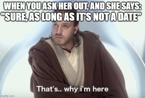 Friend-Zone | WHEN YOU ASK HER OUT, AND SHE SAYS:; "SURE, AS LONG AS IT'S NOT A DATE" | image tagged in obi wan kenobi | made w/ Imgflip meme maker
