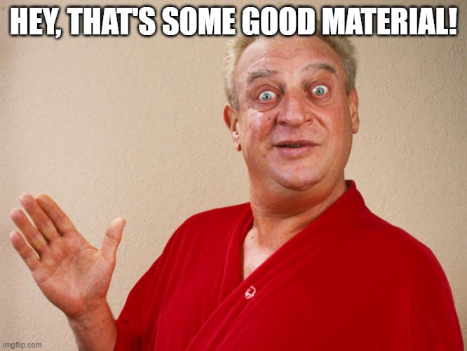 Rodney Dangerfield For Pres | HEY, THAT'S SOME GOOD MATERIAL! | image tagged in rodney dangerfield for pres | made w/ Imgflip meme maker