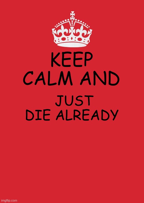 Keep Calm And Carry On Red Meme | KEEP CALM AND; JUST DIE ALREADY | image tagged in memes,keep calm and carry on red | made w/ Imgflip meme maker