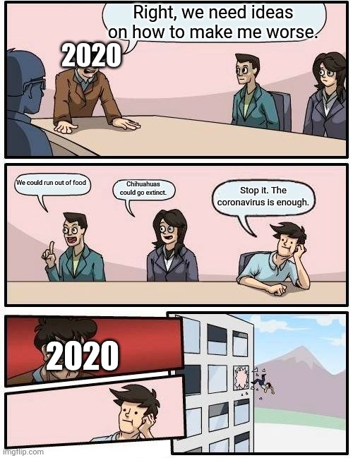 Boardroom Meeting Suggestion | Right, we need ideas on how to make me worse. 2020; We could run out of food; Chihuahuas could go extinct. Stop it. The coronavirus is enough. 2020 | image tagged in memes,boardroom meeting suggestion | made w/ Imgflip meme maker