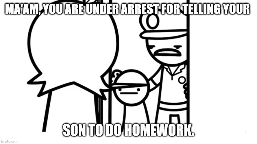 ASDF | MA'AM, YOU ARE UNDER ARREST FOR TELLING YOUR; SON TO DO HOMEWORK. | image tagged in we caught your son asdf | made w/ Imgflip meme maker