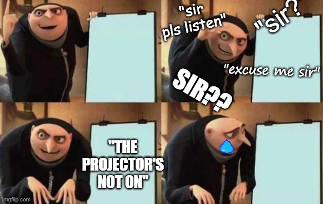 Teacher's Plan | "sir pls listen"; "sir?"; "excuse me sir"; SIR?? "THE PROJECTOR'S NOT ON" | image tagged in gru's plan | made w/ Imgflip meme maker