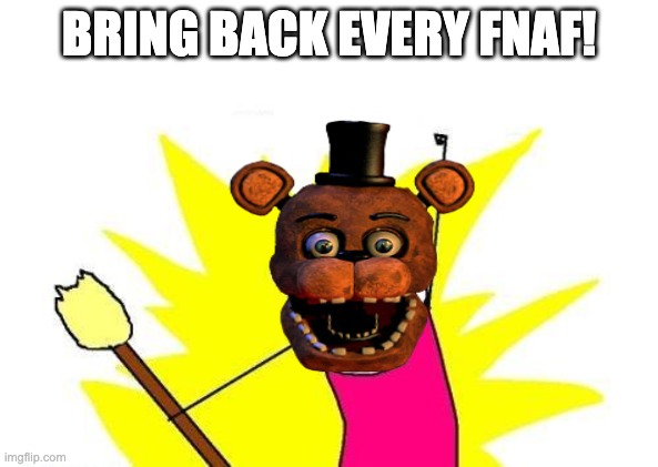 bring it back | BRING BACK EVERY FNAF! | image tagged in memes,x all the y | made w/ Imgflip meme maker