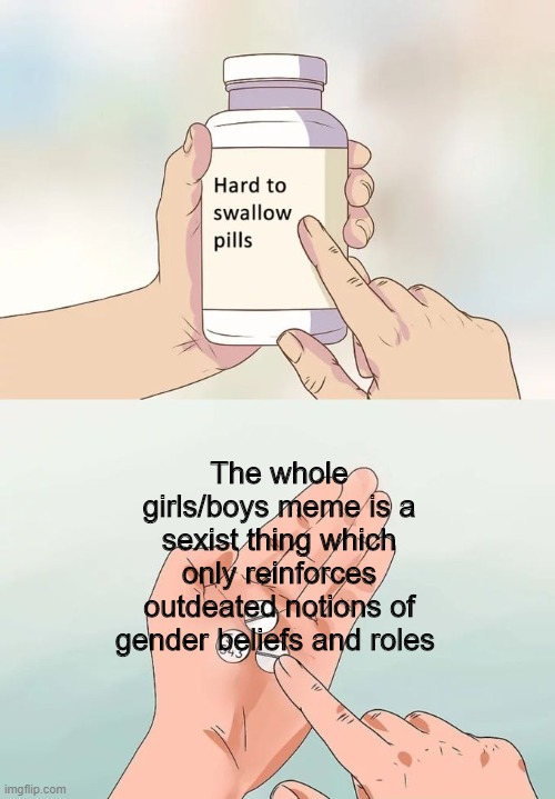 Hard to swallow pills meme | The whole girls/boys meme is a sexist thing which only reinforces outdeated notions of gender beliefs and roles | image tagged in memes,hard to swallow pills,sexism,misogyny | made w/ Imgflip meme maker