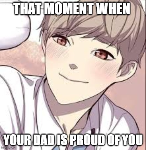 Ok | THAT MOMENT WHEN; YOUR DAD IS PROUD OF YOU | image tagged in oh yeah | made w/ Imgflip meme maker