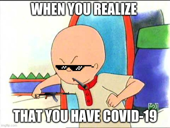 Angry caillou | WHEN YOU REALIZE; THAT YOU HAVE COVID-19 | image tagged in angry caillou,coronavirus | made w/ Imgflip meme maker