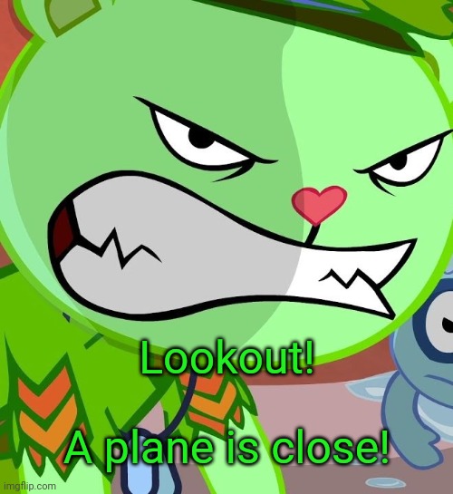 Angry Flippy (HTF) | Lookout! A plane is close! | image tagged in angry flippy htf | made w/ Imgflip meme maker