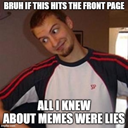 ok | BRUH IF THIS HITS THE FRONT PAGE; ALL I KNEW ABOUT MEMES WERE LIES | image tagged in i know,ur gonna,read these,and wonder,why its,like this | made w/ Imgflip meme maker