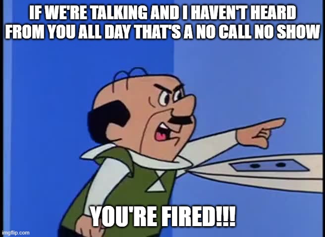 mrspacely | IF WE'RE TALKING AND I HAVEN'T HEARD FROM YOU ALL DAY THAT'S A NO CALL NO SHOW; YOU'RE FIRED!!! | image tagged in mrspacely | made w/ Imgflip meme maker