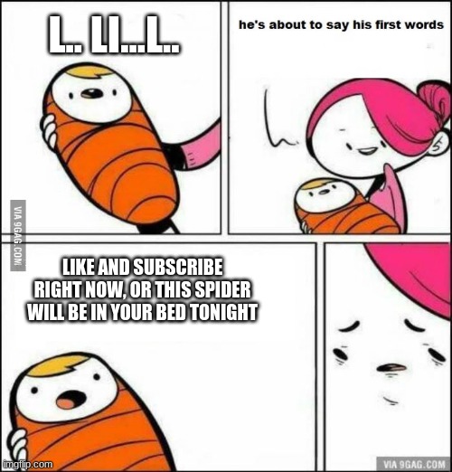 he is about to say his first words | L.. LI...L.. LIKE AND SUBSCRIBE RIGHT NOW, OR THIS SPIDER WILL BE IN YOUR BED TONIGHT | image tagged in he is about to say his first words | made w/ Imgflip meme maker