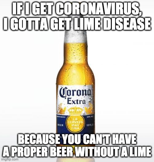 Corona Meme | IF I GET CORONAVIRUS, I GOTTA GET LIME DISEASE; BECAUSE YOU CAN'T HAVE A PROPER BEER WITHOUT A LIME | image tagged in memes,corona | made w/ Imgflip meme maker