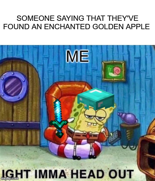 Spongebob Ight Imma Head Out Meme | SOMEONE SAYING THAT THEY'VE FOUND AN ENCHANTED GOLDEN APPLE; ME | image tagged in memes,spongebob ight imma head out | made w/ Imgflip meme maker