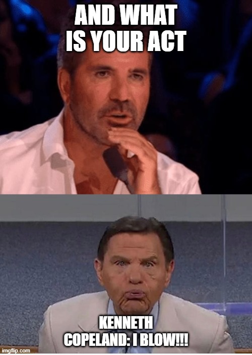 AND WHAT IS YOUR ACT; KENNETH COPELAND: I BLOW!!! | image tagged in funny memes | made w/ Imgflip meme maker