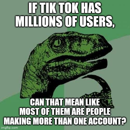 Philosoraptor Meme | IF TIK TOK HAS MILLIONS OF USERS, CAN THAT MEAN LIKE MOST OF THEM ARE PEOPLE MAKING MORE THAN ONE ACCOUNT? | image tagged in memes,philosoraptor | made w/ Imgflip meme maker