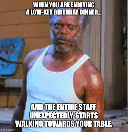 Surprise MF | WHEN YOU ARE ENJOYING A LOW-KEY BIRTHDAY DINNER... AND THE ENTIRE STAFF, UNEXPECTEDLY, STARTS WALKING TOWARDS YOUR TABLE. | image tagged in suprise,shit just got real,birthdays,restaurant | made w/ Imgflip meme maker