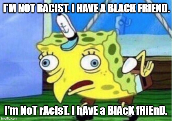 Mocking Spongebob | I'M NOT RACIST. I HAVE A BLACK FRIEND. I'm NoT rAcIsT. I hAvE a BlAcK fRiEnD. | image tagged in memes,mocking spongebob,racism,no racism,not racist,racist | made w/ Imgflip meme maker