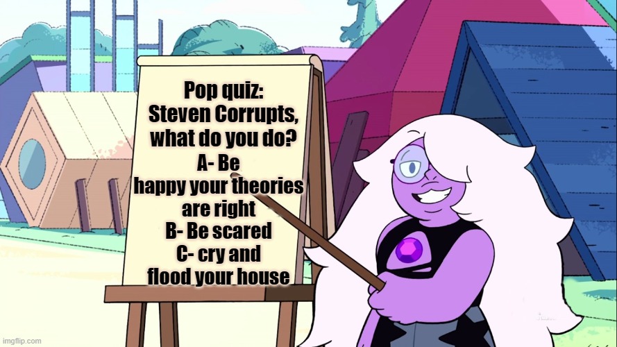 Definitely B | A- Be happy your theories are right
B- Be scared
C- cry and flood your house; Pop quiz: Steven Corrupts, what do you do? | image tagged in amethyst 101,steven universe | made w/ Imgflip meme maker