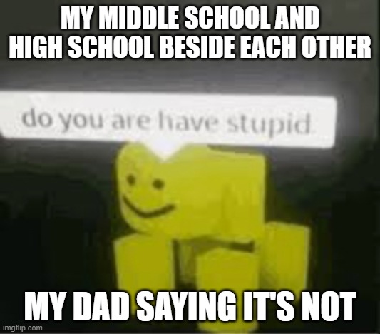 my life right now | MY MIDDLE SCHOOL AND HIGH SCHOOL BESIDE EACH OTHER; MY DAD SAYING IT'S NOT | image tagged in do you are have stupid | made w/ Imgflip meme maker